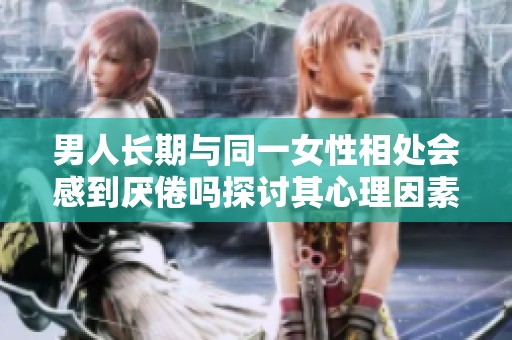 男人长期与同一女性相处会感到厌倦吗探讨其心理因素