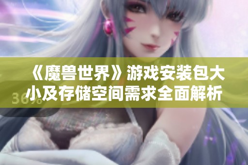 《魔兽世界》游戏安装包大小及存储空间需求全面解析