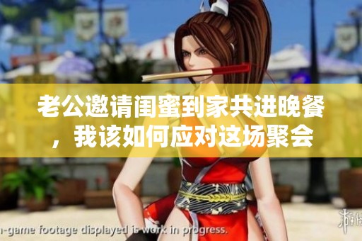 老公邀请闺蜜到家共进晚餐，我该如何应对这场聚会
