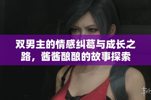 双男主的情感纠葛与成长之路，酱酱酿酿的故事探索