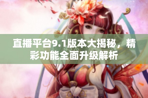 直播平台9.1版本大揭秘，精彩功能全面升级解析