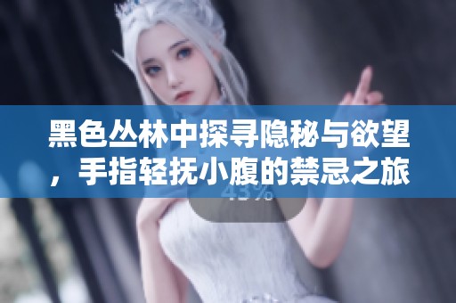 黑色丛林中探寻隐秘与欲望，手指轻抚小腹的禁忌之旅