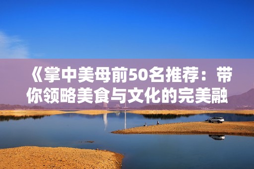 《掌中美母前50名推荐：带你领略美食与文化的完美融合》