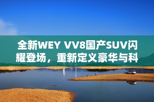 全新WEY VV8国产SUV闪耀登场，重新定义豪华与科技体验
