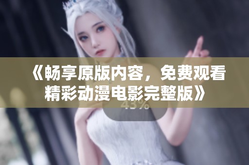 《畅享原版内容，免费观看精彩动漫电影完整版》