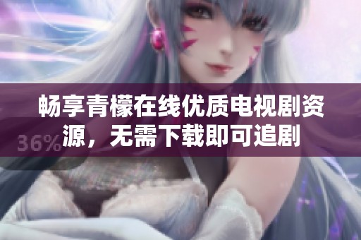 畅享青檬在线优质电视剧资源，无需下载即可追剧