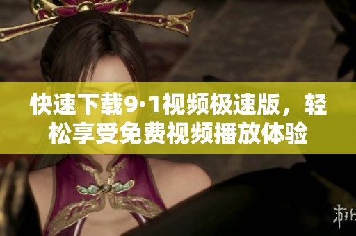 快速下载9·1视频极速版，轻松享受免费视频播放体验