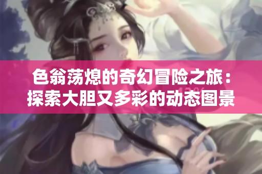 色翁荡熄的奇幻冒险之旅：探索大胆又多彩的动态图景