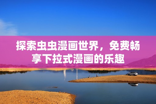 探索虫虫漫画世界，免费畅享下拉式漫画的乐趣