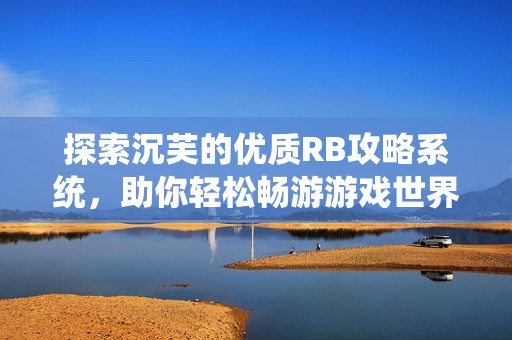 探索沉芙的优质RB攻略系统，助你轻松畅游游戏世界