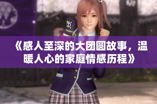 《感人至深的大团圆故事，温暖人心的家庭情感历程》