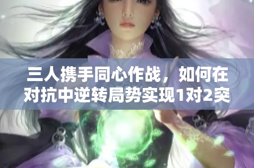 三人携手同心作战，如何在对抗中逆转局势实现1对2突破