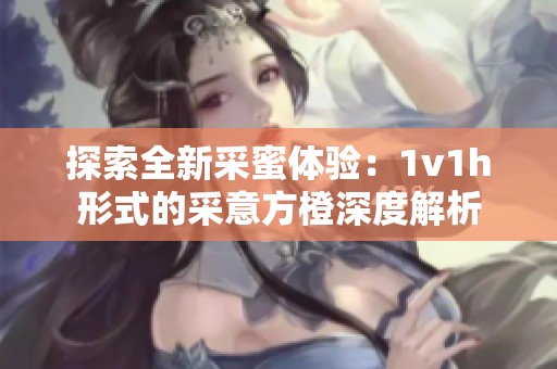 探索全新采蜜体验：1v1h形式的采意方橙深度解析