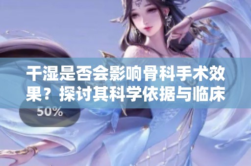 干湿是否会影响骨科手术效果？探讨其科学依据与临床现状