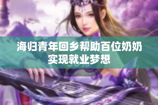 海归青年回乡帮助百位奶奶实现就业梦想