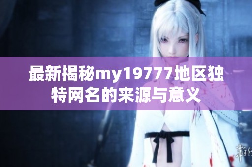 最新揭秘my19777地区独特网名的来源与意义