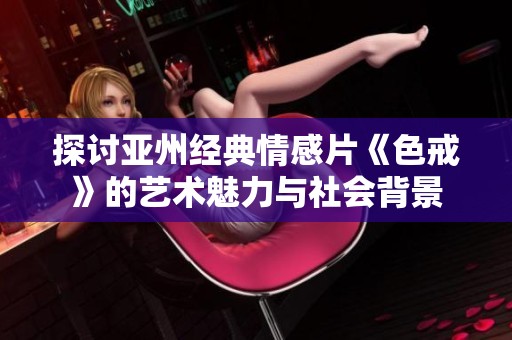 探讨亚州经典情感片《色戒》的艺术魅力与社会背景