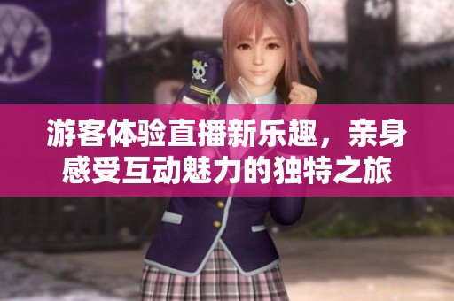 游客体验直播新乐趣，亲身感受互动魅力的独特之旅