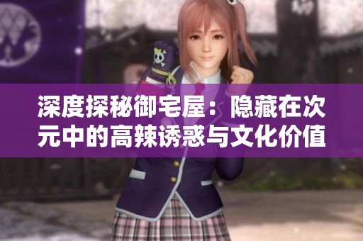 深度探秘御宅屋：隐藏在次元中的高辣诱惑与文化价值