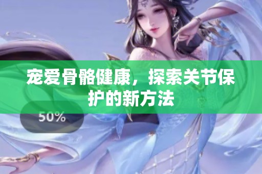 宠爱骨骼健康，探索关节保护的新方法