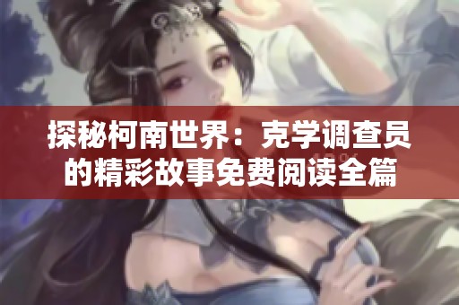 探秘柯南世界：克学调查员的精彩故事免费阅读全篇