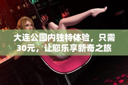 大连公园内独特体验，只需30元，让您乐享新奇之旅