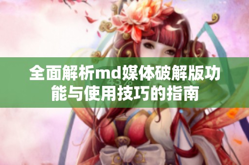 全面解析md媒体破解版功能与使用技巧的指南