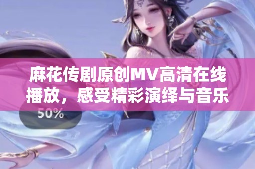 麻花传剧原创MV高清在线播放，感受精彩演绎与音乐魅力