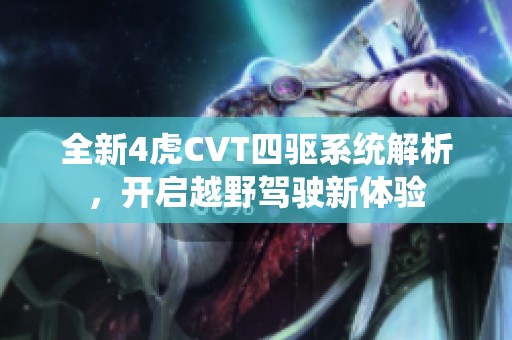 全新4虎CVT四驱系统解析，开启越野驾驶新体验