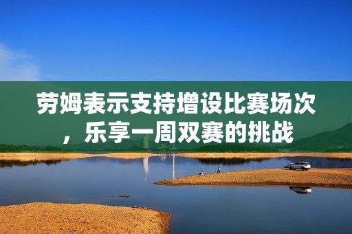 劳姆表示支持增设比赛场次，乐享一周双赛的挑战