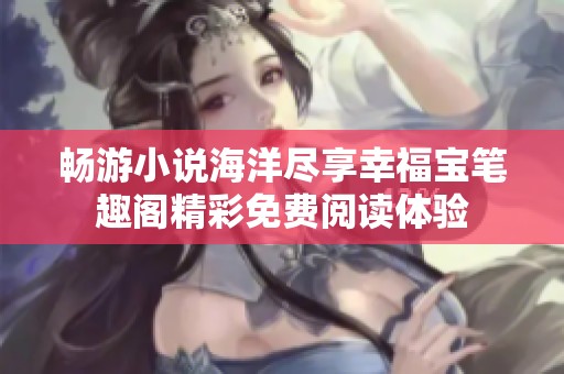 畅游小说海洋尽享幸福宝笔趣阁精彩免费阅读体验