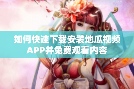 如何快速下载安装地瓜视频APP并免费观看内容