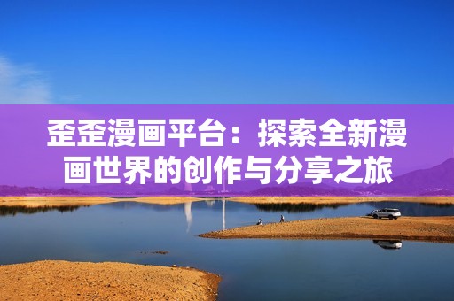 歪歪漫画平台：探索全新漫画世界的创作与分享之旅