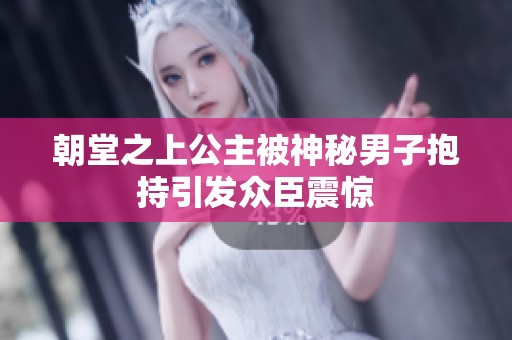 朝堂之上公主被神秘男子抱持引发众臣震惊