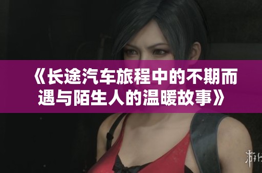 《长途汽车旅程中的不期而遇与陌生人的温暖故事》