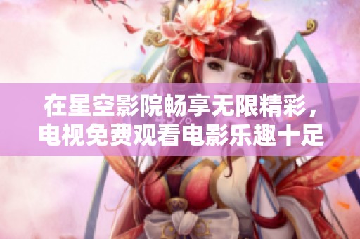 在星空影院畅享无限精彩，电视免费观看电影乐趣十足