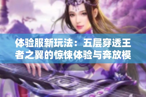 体验服新玩法：五层穿透王者之翼的惊悚体验与奔放模式的无限创意