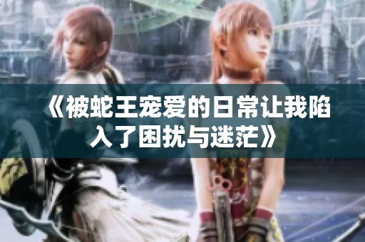 《被蛇王宠爱的日常让我陷入了困扰与迷茫》