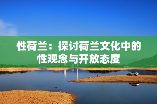 性荷兰：探讨荷兰文化中的性观念与开放态度