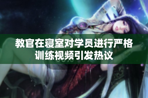 教官在寝室对学员进行严格训练视频引发热议