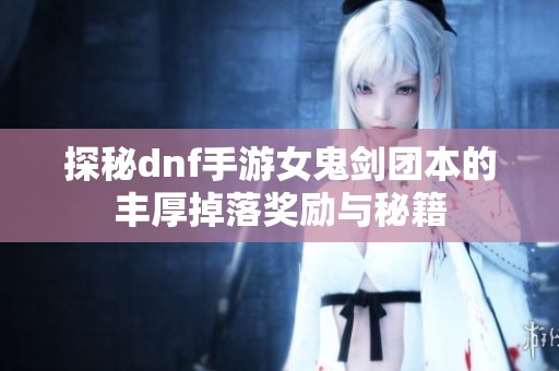 探秘dnf手游女鬼剑团本的丰厚掉落奖励与秘籍
