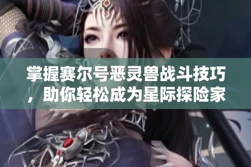 掌握赛尔号恶灵兽战斗技巧，助你轻松成为星际探险家
