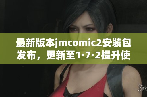 最新版本jmcomic2安装包发布，更新至1·7·2提升使用体验