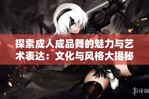 探索成人成品舞的魅力与艺术表达：文化与风格大揭秘