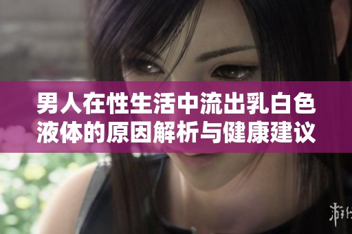 男人在性生活中流出乳白色液体的原因解析与健康建议