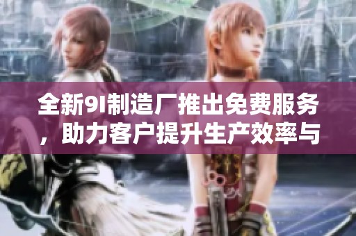 全新9I制造厂推出免费服务，助力客户提升生产效率与质量