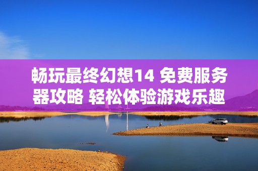 畅玩最终幻想14 免费服务器攻略 轻松体验游戏乐趣