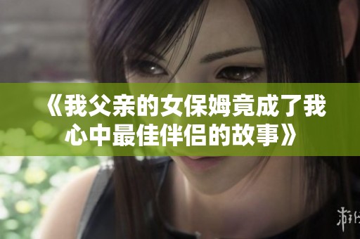 《我父亲的女保姆竟成了我心中最佳伴侣的故事》