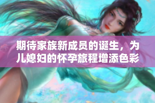 期待家族新成员的诞生，为儿媳妇的怀孕旅程增添色彩