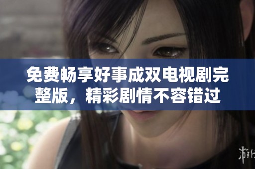 免费畅享好事成双电视剧完整版，精彩剧情不容错过